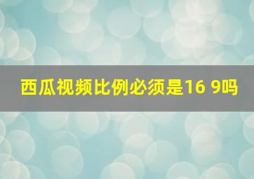 西瓜视频比例必须是16 9吗